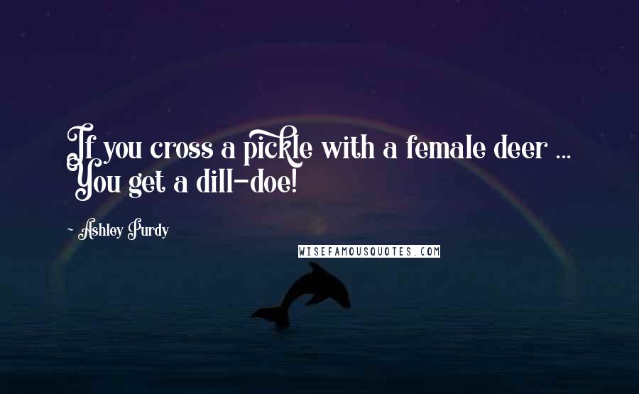 Ashley Purdy Quotes: If you cross a pickle with a female deer ... You get a dill-doe!
