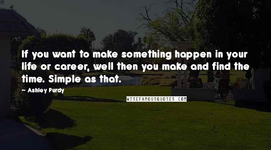 Ashley Purdy Quotes: If you want to make something happen in your life or career, well then you make and find the time. Simple as that.