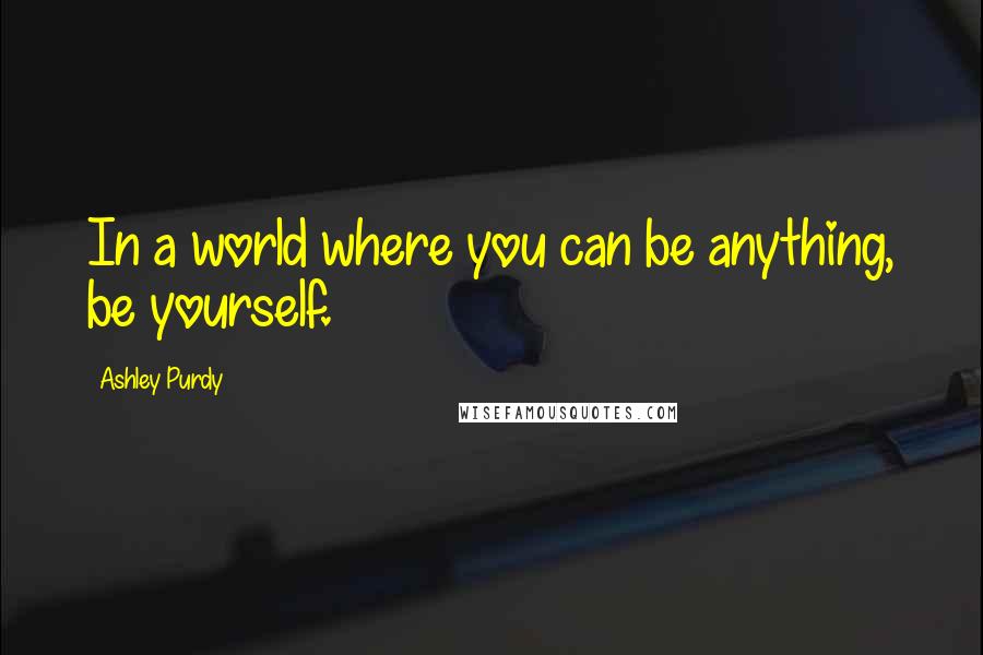 Ashley Purdy Quotes: In a world where you can be anything, be yourself.