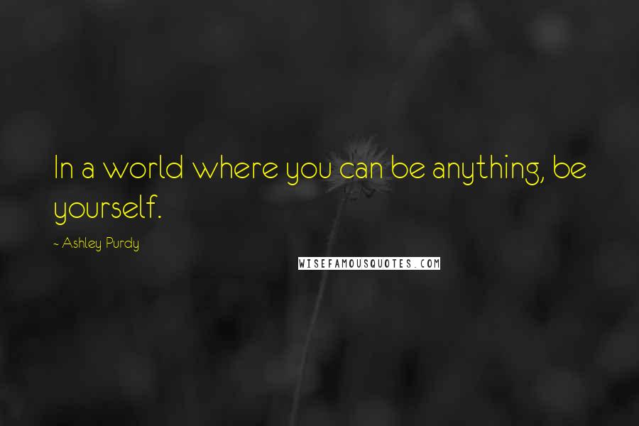 Ashley Purdy Quotes: In a world where you can be anything, be yourself.