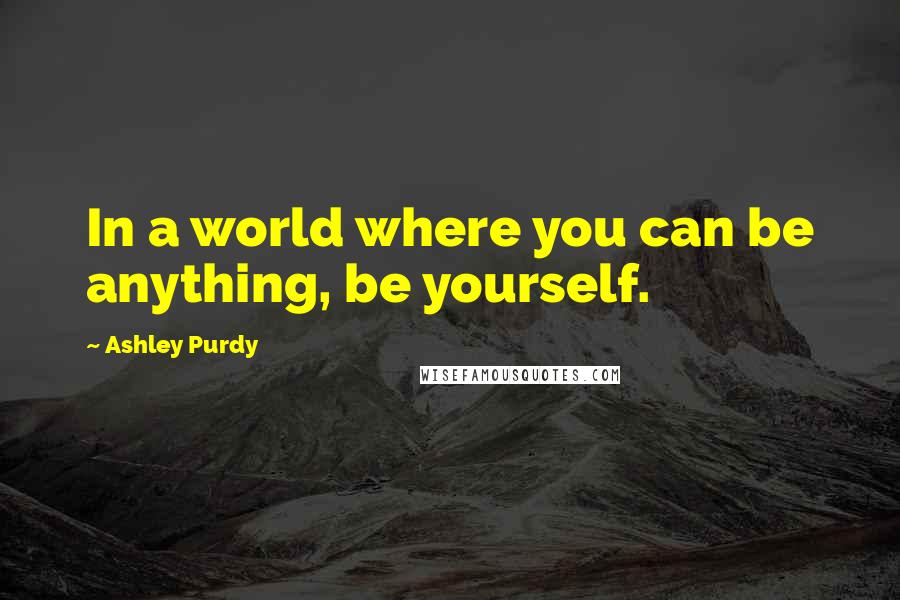 Ashley Purdy Quotes: In a world where you can be anything, be yourself.