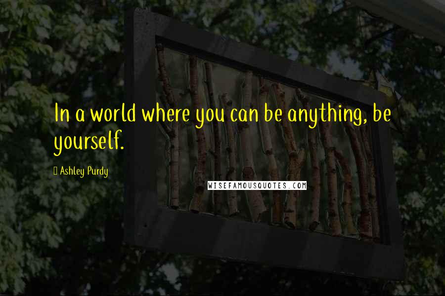 Ashley Purdy Quotes: In a world where you can be anything, be yourself.