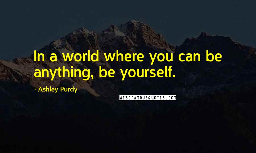 Ashley Purdy Quotes: In a world where you can be anything, be yourself.