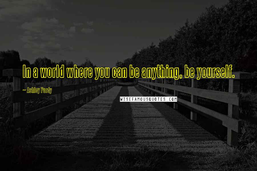 Ashley Purdy Quotes: In a world where you can be anything, be yourself.