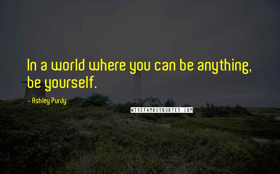 Ashley Purdy Quotes: In a world where you can be anything, be yourself.