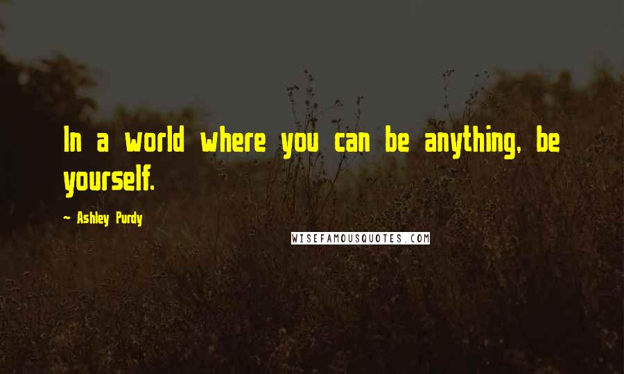 Ashley Purdy Quotes: In a world where you can be anything, be yourself.