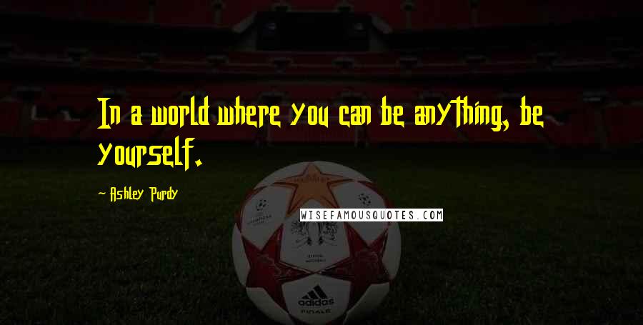 Ashley Purdy Quotes: In a world where you can be anything, be yourself.