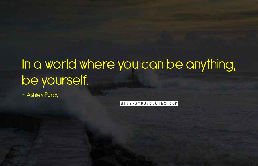 Ashley Purdy Quotes: In a world where you can be anything, be yourself.