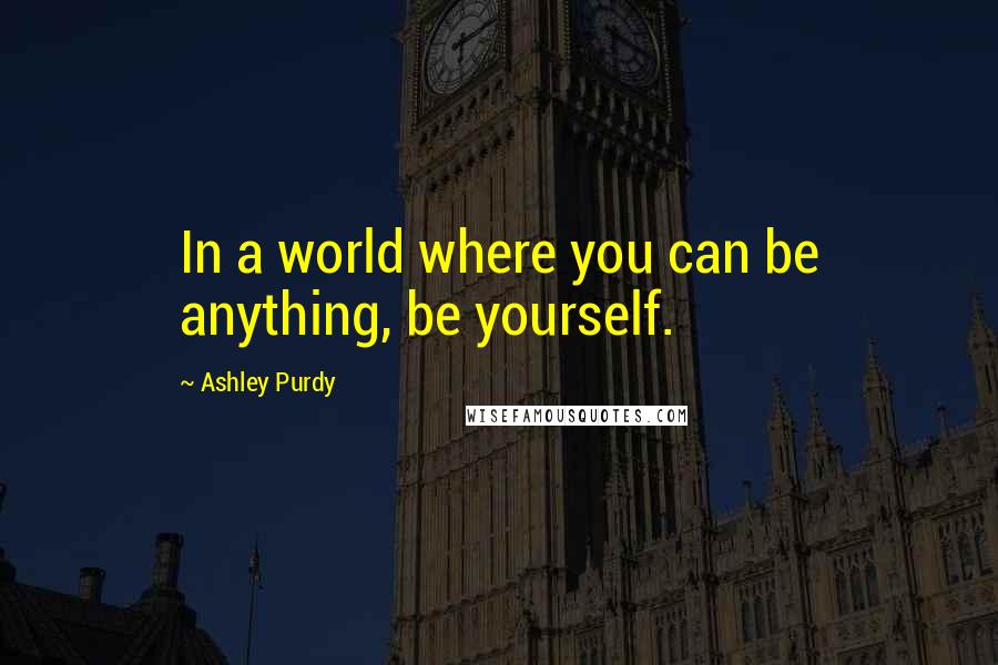 Ashley Purdy Quotes: In a world where you can be anything, be yourself.