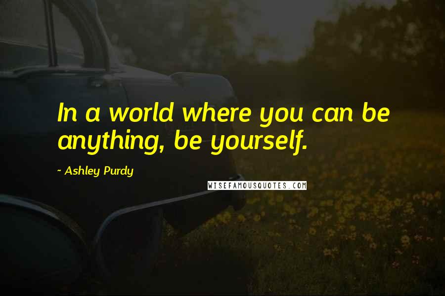 Ashley Purdy Quotes: In a world where you can be anything, be yourself.
