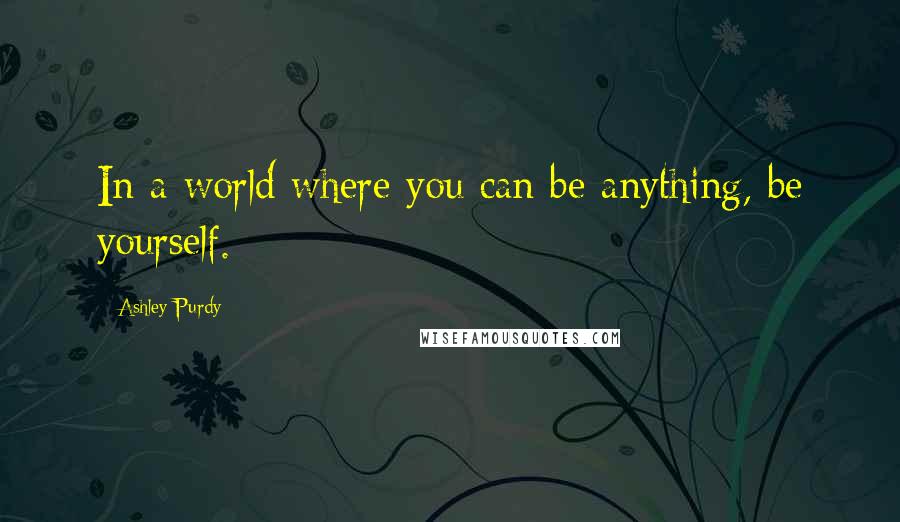 Ashley Purdy Quotes: In a world where you can be anything, be yourself.