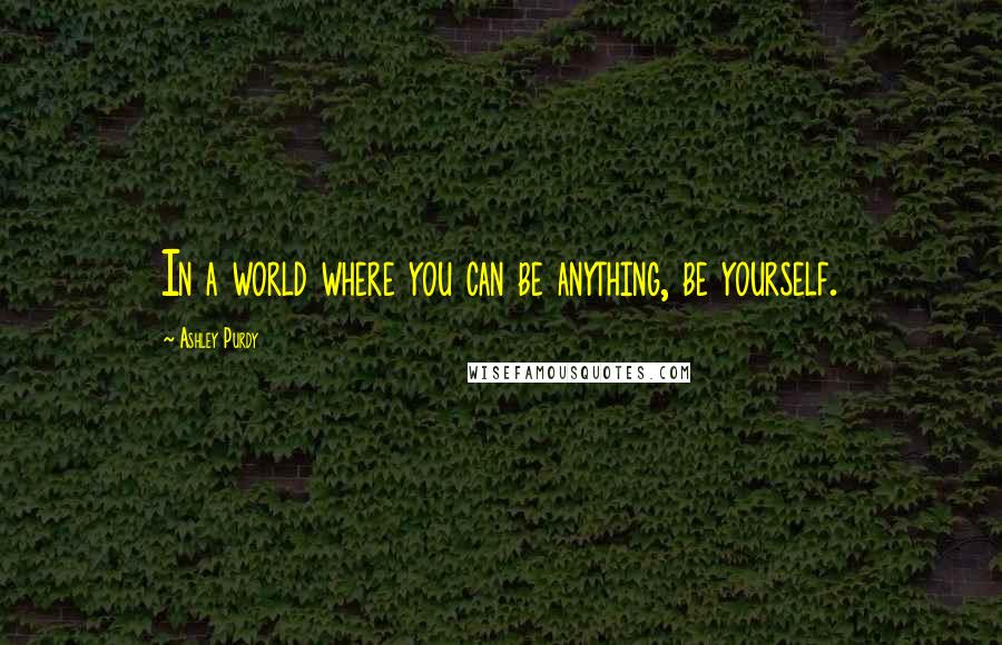 Ashley Purdy Quotes: In a world where you can be anything, be yourself.