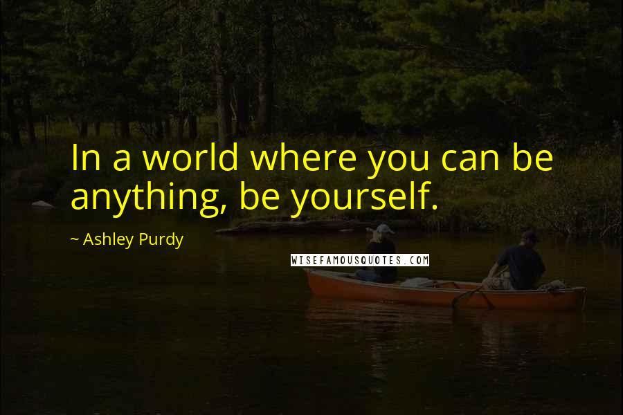 Ashley Purdy Quotes: In a world where you can be anything, be yourself.