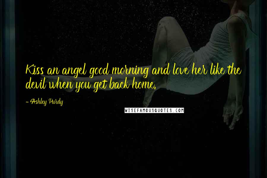 Ashley Purdy Quotes: Kiss an angel good morning and love her like the devil when you get back home.