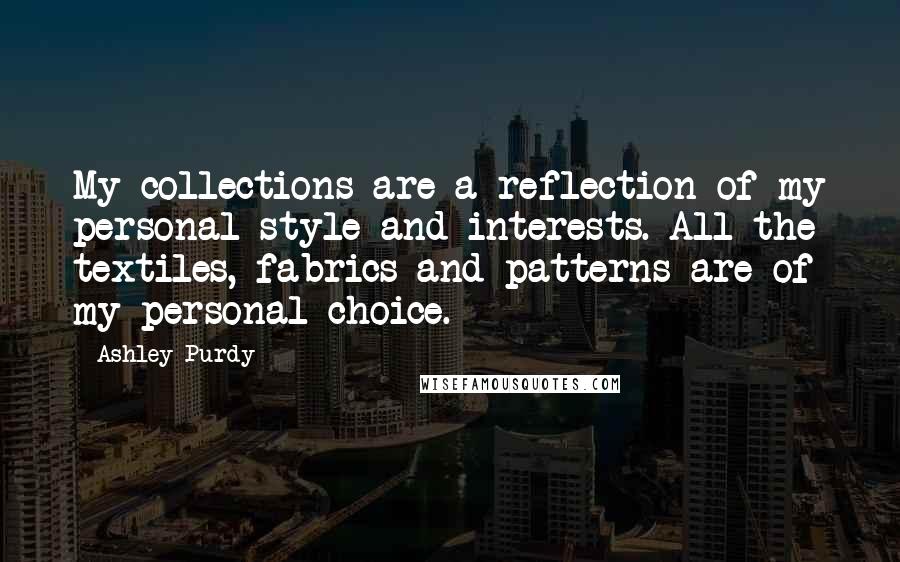 Ashley Purdy Quotes: My collections are a reflection of my personal style and interests. All the textiles, fabrics and patterns are of my personal choice.