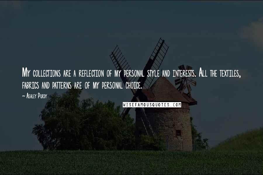 Ashley Purdy Quotes: My collections are a reflection of my personal style and interests. All the textiles, fabrics and patterns are of my personal choice.