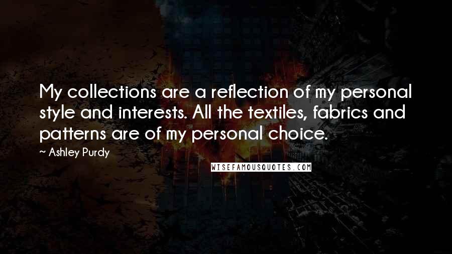 Ashley Purdy Quotes: My collections are a reflection of my personal style and interests. All the textiles, fabrics and patterns are of my personal choice.