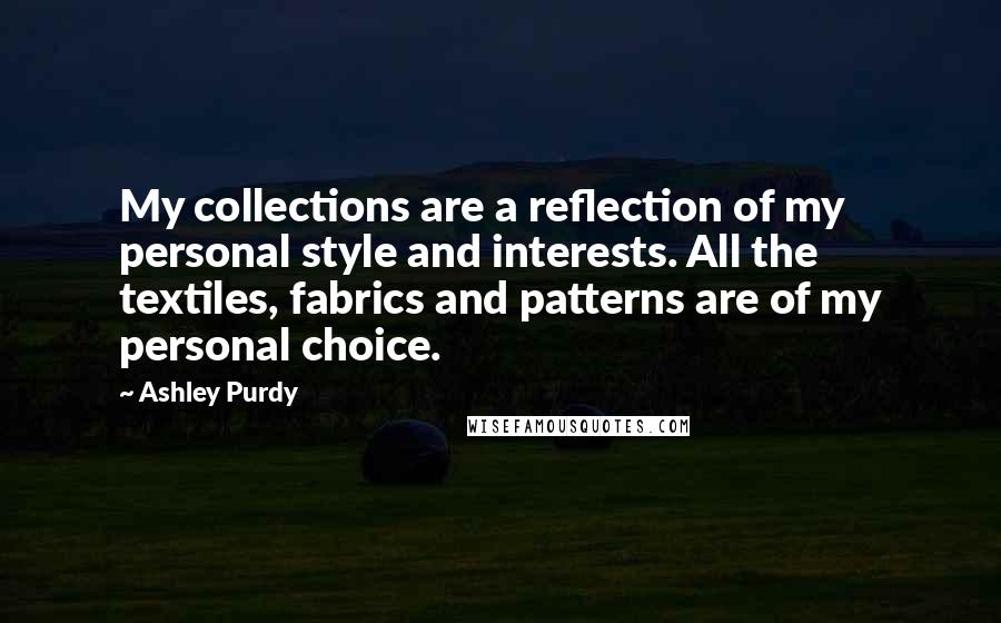 Ashley Purdy Quotes: My collections are a reflection of my personal style and interests. All the textiles, fabrics and patterns are of my personal choice.