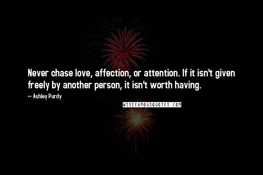 Ashley Purdy Quotes: Never chase love, affection, or attention. If it isn't given freely by another person, it isn't worth having.