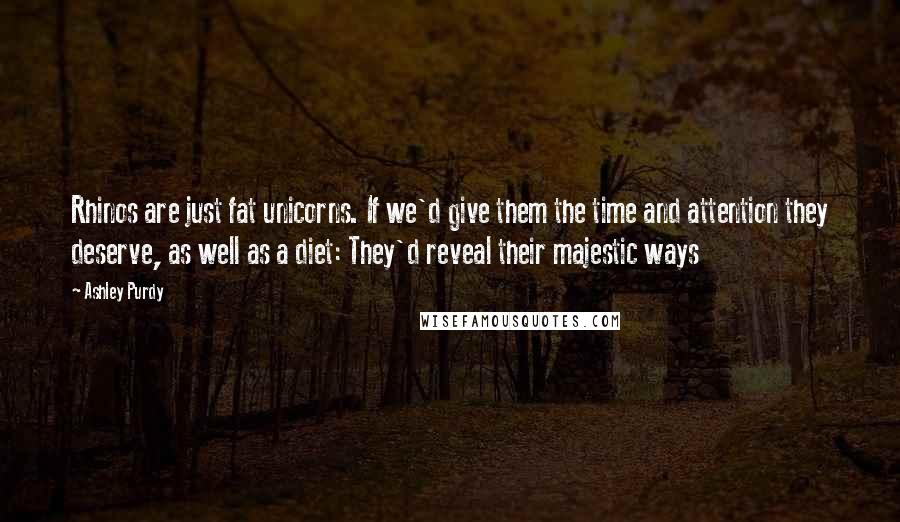 Ashley Purdy Quotes: Rhinos are just fat unicorns. If we'd give them the time and attention they deserve, as well as a diet: They'd reveal their majestic ways