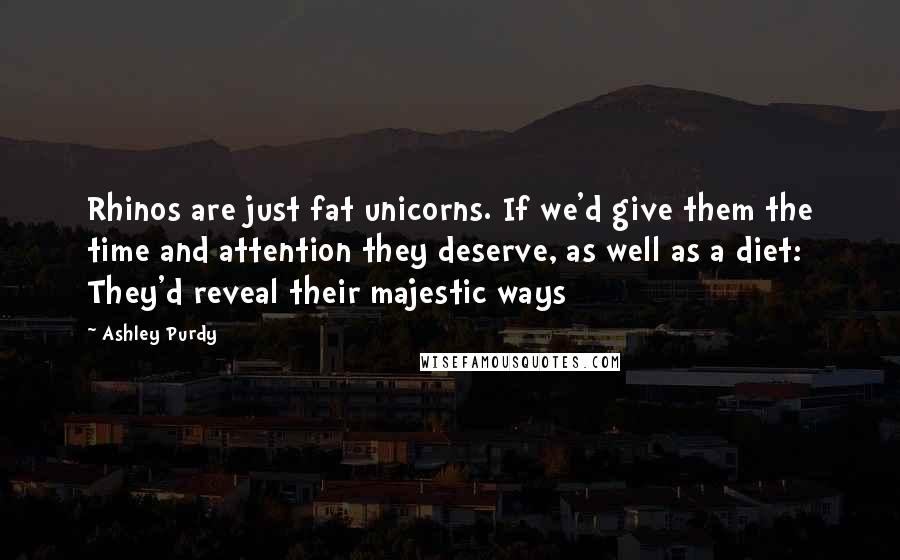 Ashley Purdy Quotes: Rhinos are just fat unicorns. If we'd give them the time and attention they deserve, as well as a diet: They'd reveal their majestic ways
