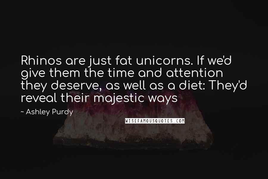 Ashley Purdy Quotes: Rhinos are just fat unicorns. If we'd give them the time and attention they deserve, as well as a diet: They'd reveal their majestic ways
