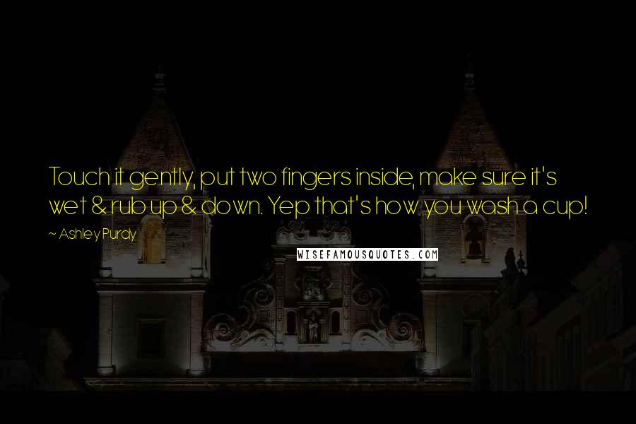 Ashley Purdy Quotes: Touch it gently, put two fingers inside, make sure it's wet & rub up & down. Yep that's how you wash a cup!