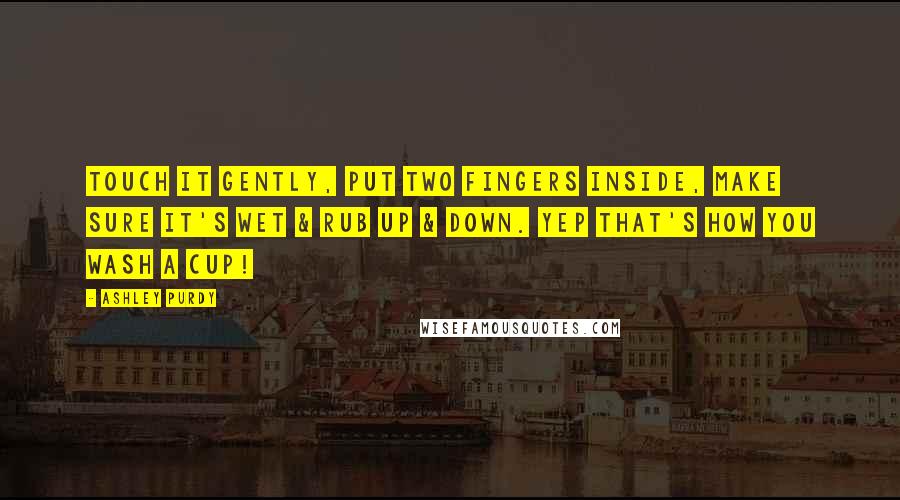 Ashley Purdy Quotes: Touch it gently, put two fingers inside, make sure it's wet & rub up & down. Yep that's how you wash a cup!