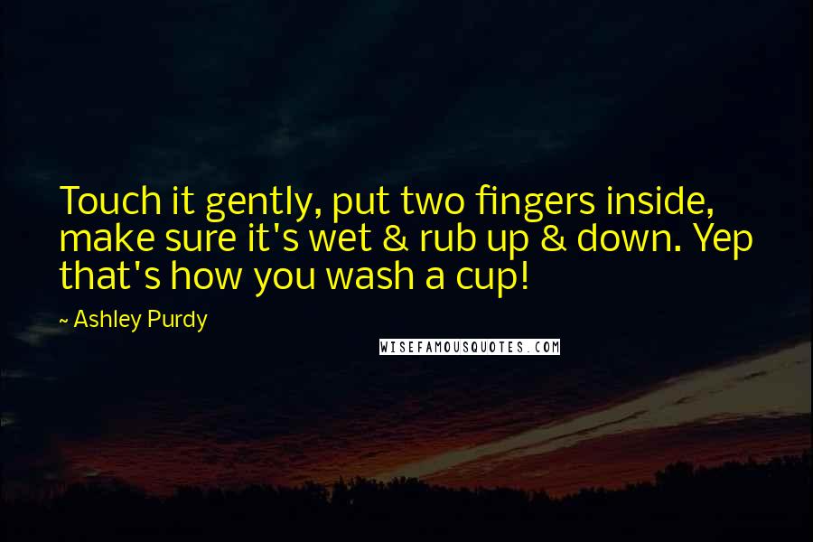 Ashley Purdy Quotes: Touch it gently, put two fingers inside, make sure it's wet & rub up & down. Yep that's how you wash a cup!