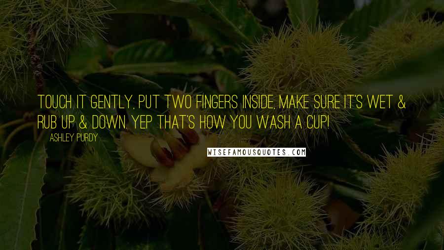 Ashley Purdy Quotes: Touch it gently, put two fingers inside, make sure it's wet & rub up & down. Yep that's how you wash a cup!