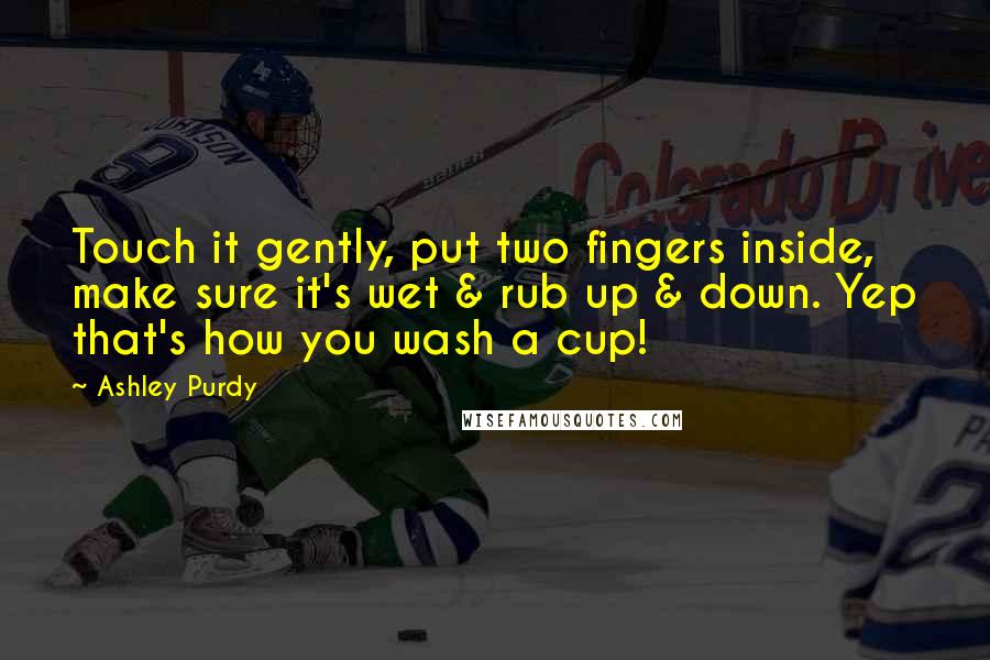 Ashley Purdy Quotes: Touch it gently, put two fingers inside, make sure it's wet & rub up & down. Yep that's how you wash a cup!