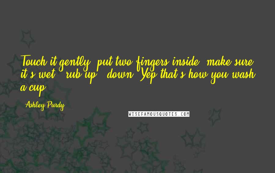 Ashley Purdy Quotes: Touch it gently, put two fingers inside, make sure it's wet & rub up & down. Yep that's how you wash a cup!