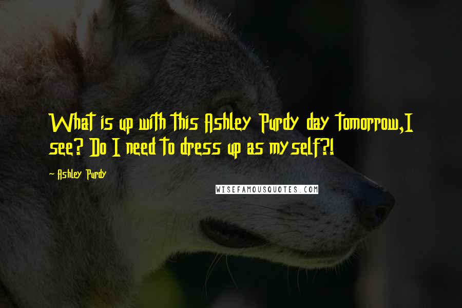 Ashley Purdy Quotes: What is up with this Ashley Purdy day tomorrow,I see? Do I need to dress up as myself?!