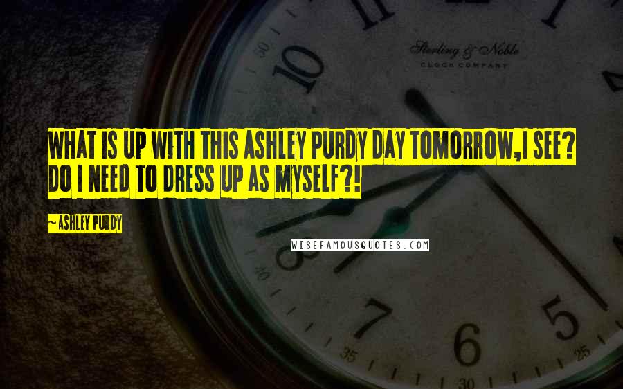Ashley Purdy Quotes: What is up with this Ashley Purdy day tomorrow,I see? Do I need to dress up as myself?!