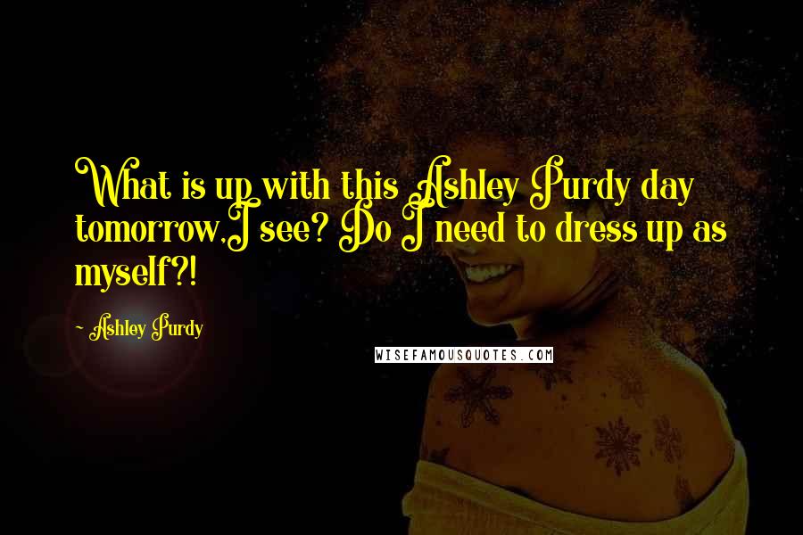 Ashley Purdy Quotes: What is up with this Ashley Purdy day tomorrow,I see? Do I need to dress up as myself?!