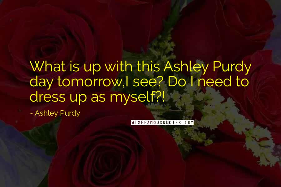 Ashley Purdy Quotes: What is up with this Ashley Purdy day tomorrow,I see? Do I need to dress up as myself?!