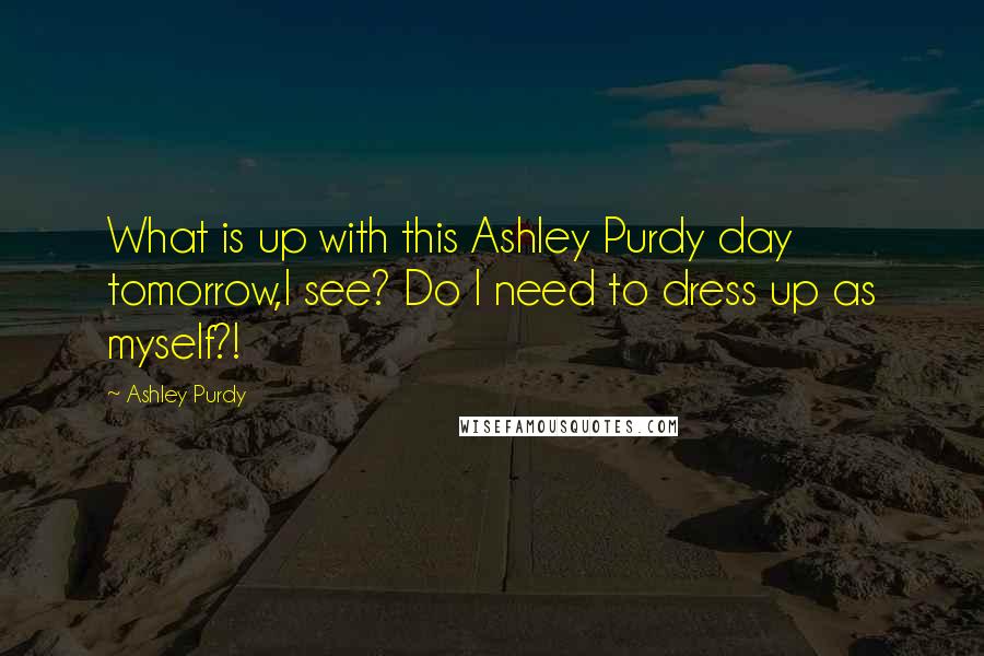 Ashley Purdy Quotes: What is up with this Ashley Purdy day tomorrow,I see? Do I need to dress up as myself?!