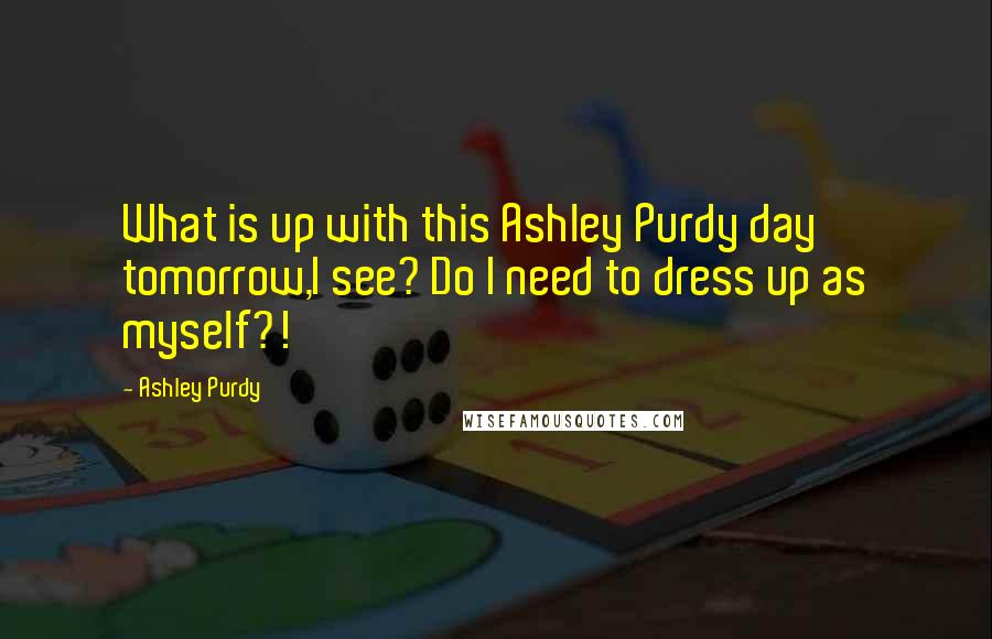 Ashley Purdy Quotes: What is up with this Ashley Purdy day tomorrow,I see? Do I need to dress up as myself?!