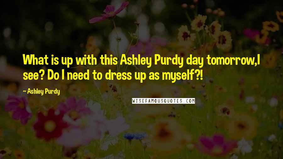 Ashley Purdy Quotes: What is up with this Ashley Purdy day tomorrow,I see? Do I need to dress up as myself?!