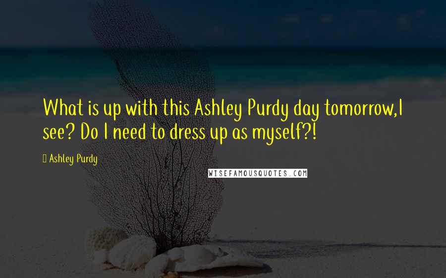 Ashley Purdy Quotes: What is up with this Ashley Purdy day tomorrow,I see? Do I need to dress up as myself?!