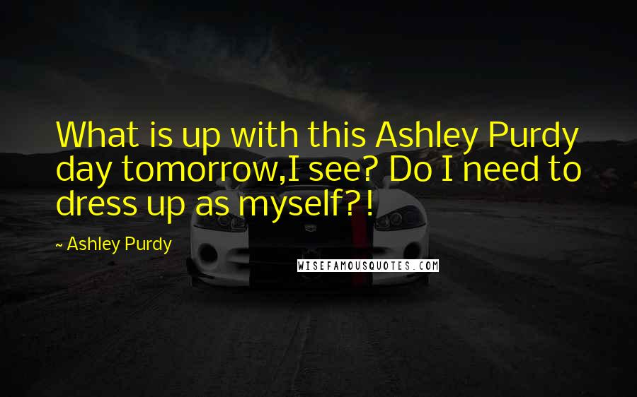 Ashley Purdy Quotes: What is up with this Ashley Purdy day tomorrow,I see? Do I need to dress up as myself?!