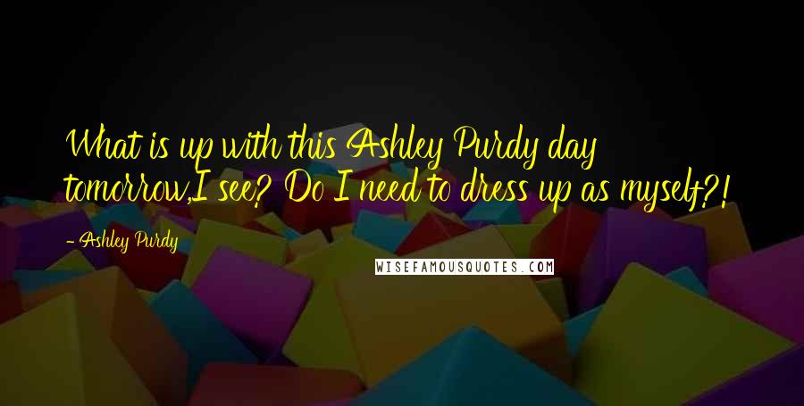 Ashley Purdy Quotes: What is up with this Ashley Purdy day tomorrow,I see? Do I need to dress up as myself?!