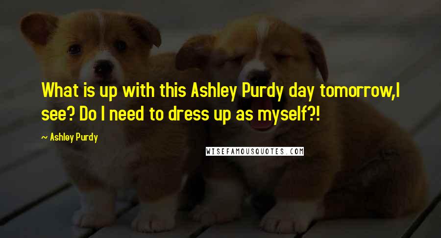 Ashley Purdy Quotes: What is up with this Ashley Purdy day tomorrow,I see? Do I need to dress up as myself?!