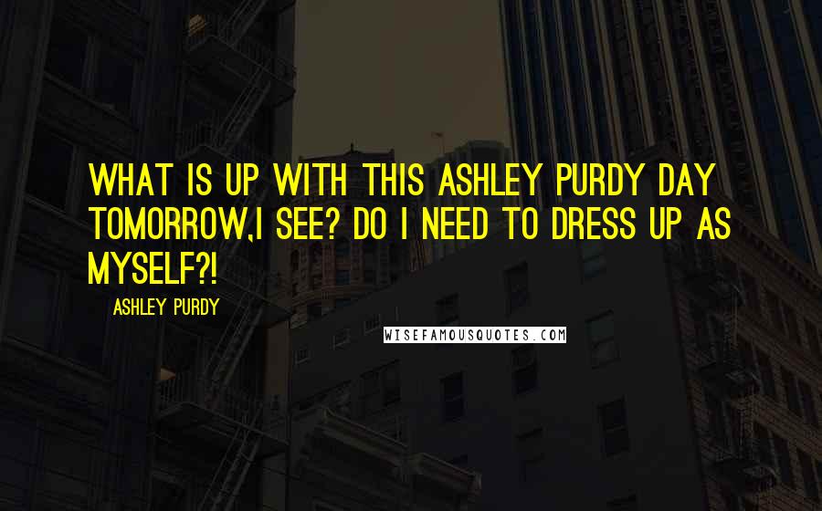 Ashley Purdy Quotes: What is up with this Ashley Purdy day tomorrow,I see? Do I need to dress up as myself?!