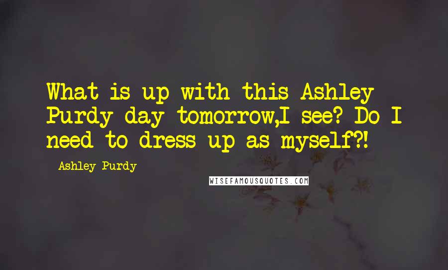 Ashley Purdy Quotes: What is up with this Ashley Purdy day tomorrow,I see? Do I need to dress up as myself?!