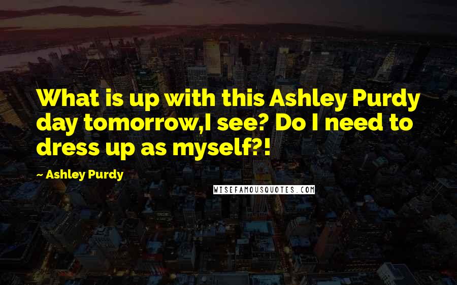 Ashley Purdy Quotes: What is up with this Ashley Purdy day tomorrow,I see? Do I need to dress up as myself?!