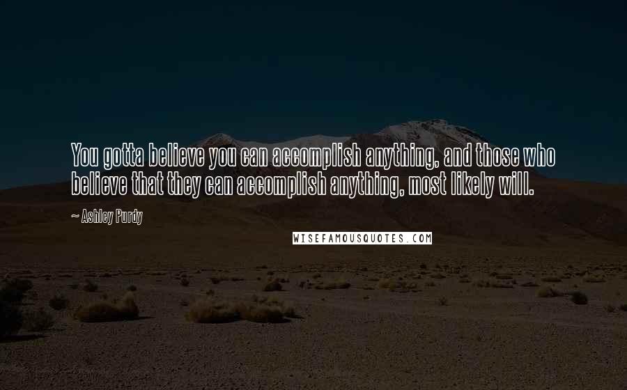 Ashley Purdy Quotes: You gotta believe you can accomplish anything, and those who believe that they can accomplish anything, most likely will.