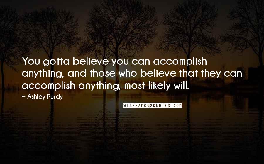 Ashley Purdy Quotes: You gotta believe you can accomplish anything, and those who believe that they can accomplish anything, most likely will.