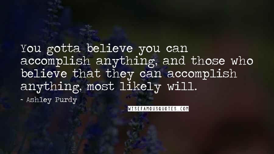 Ashley Purdy Quotes: You gotta believe you can accomplish anything, and those who believe that they can accomplish anything, most likely will.