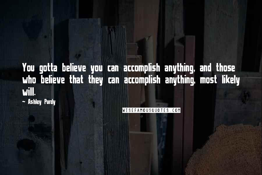 Ashley Purdy Quotes: You gotta believe you can accomplish anything, and those who believe that they can accomplish anything, most likely will.